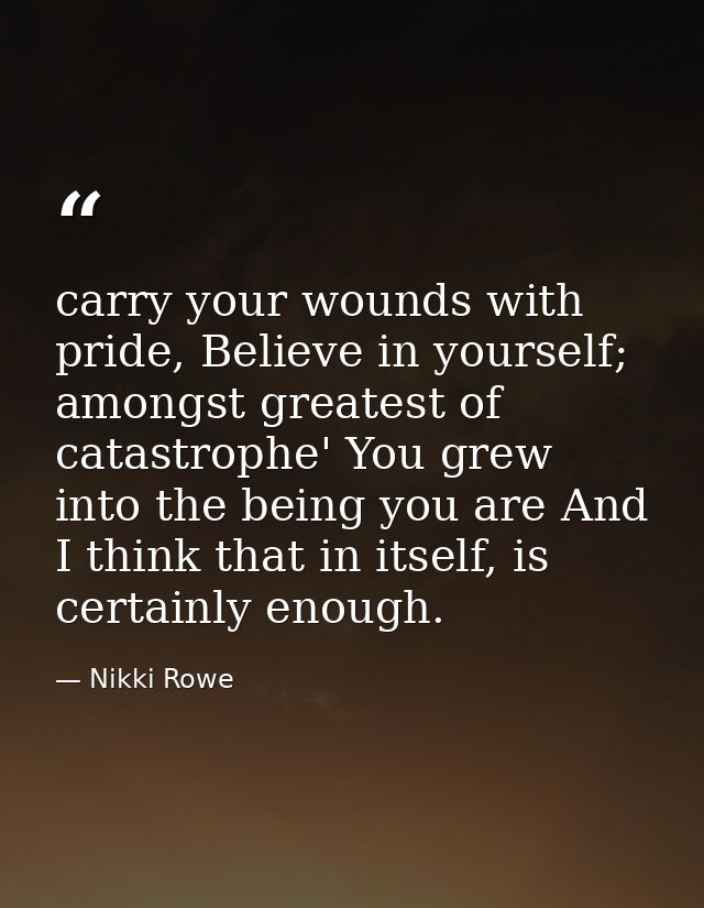 carry your wounds with pride, Believe in yourself; amongst greatest of catastrophe' You grew into the being you are And  — Nikki Rowe