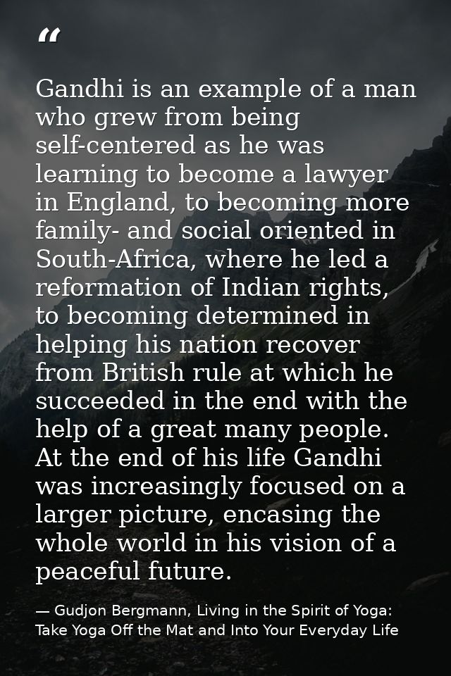 Gandhi is an example of a man who grew from being self-centered as he was learning to become a lawyer in England, to bec — Gudjon Bergmann, Living in the Spirit of Yoga: Take Yoga Off the Mat and Into Your Everyday Life