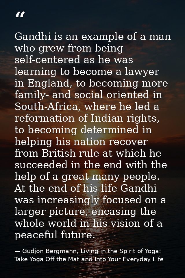 Gandhi is an example of a man who grew from being self-centered as he was learning to become a lawyer in England, to bec — Gudjon Bergmann, Living in the Spirit of Yoga: Take Yoga Off the Mat and Into Your Everyday Life