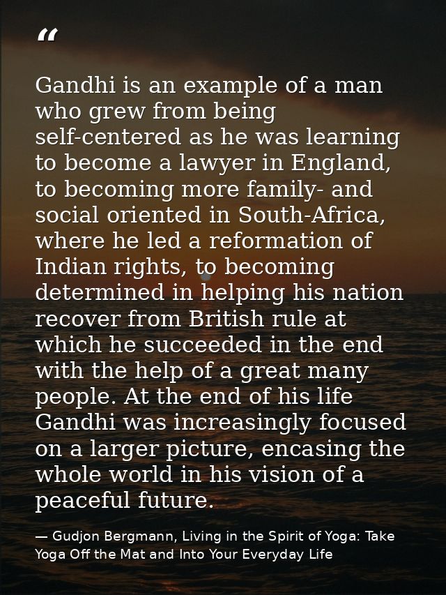 Gandhi is an example of a man who grew from being self-centered as he was learning to become a lawyer in England, to bec — Gudjon Bergmann, Living in the Spirit of Yoga: Take Yoga Off the Mat and Into Your Everyday Life
