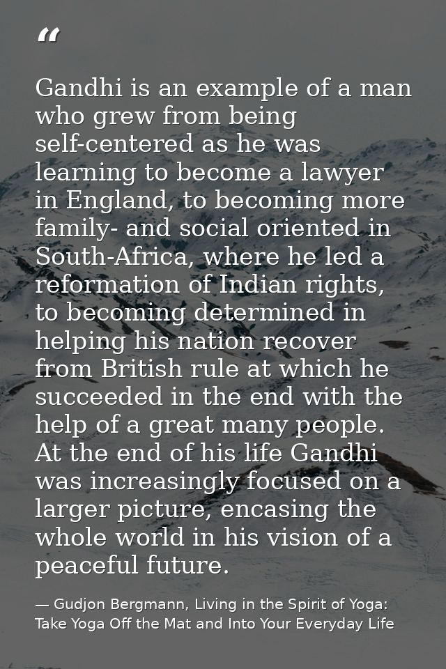 Gandhi is an example of a man who grew from being self-centered as he was learning to become a lawyer in England, to bec — Gudjon Bergmann, Living in the Spirit of Yoga: Take Yoga Off the Mat and Into Your Everyday Life