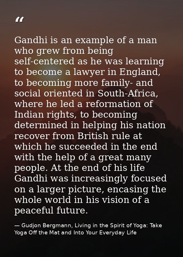 Gandhi is an example of a man who grew from being self-centered as he was learning to become a lawyer in England, to bec — Gudjon Bergmann, Living in the Spirit of Yoga: Take Yoga Off the Mat and Into Your Everyday Life