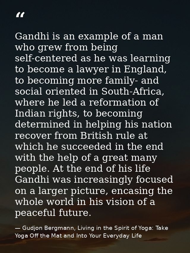 Gandhi is an example of a man who grew from being self-centered as he was learning to become a lawyer in England, to bec — Gudjon Bergmann, Living in the Spirit of Yoga: Take Yoga Off the Mat and Into Your Everyday Life