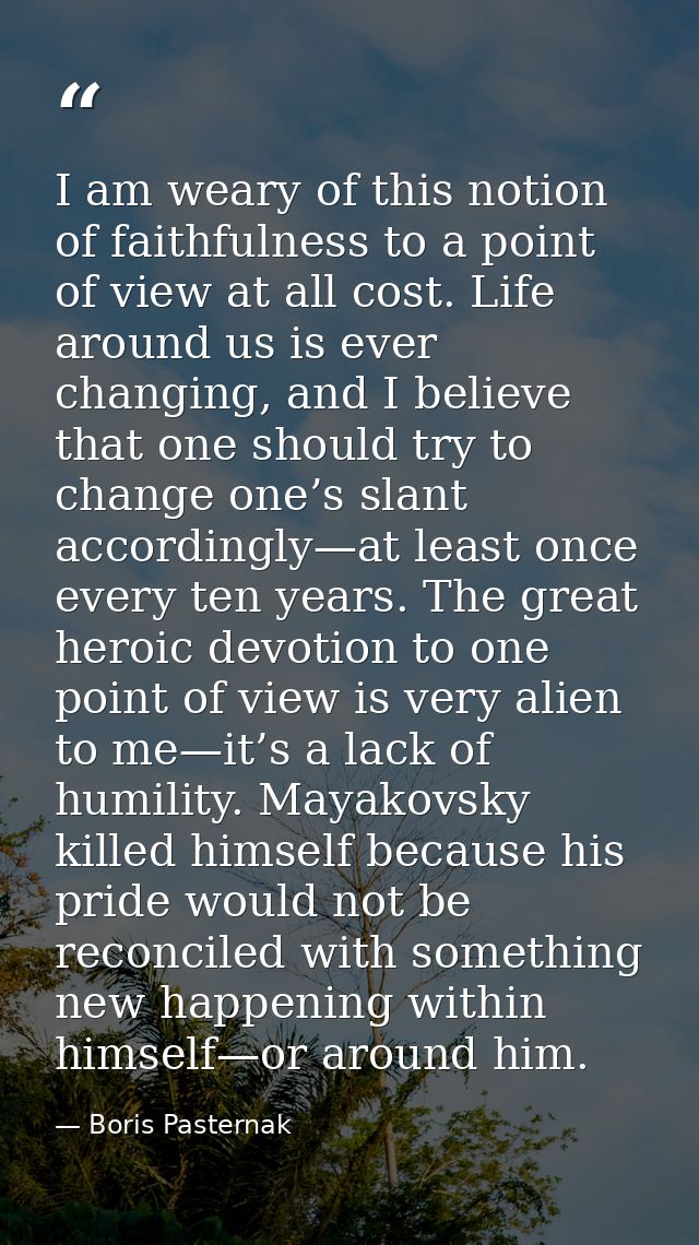 I am weary of this notion of faithfulness to a point of view at all cost. Life around us is ever changing, and I believe — Boris Pasternak