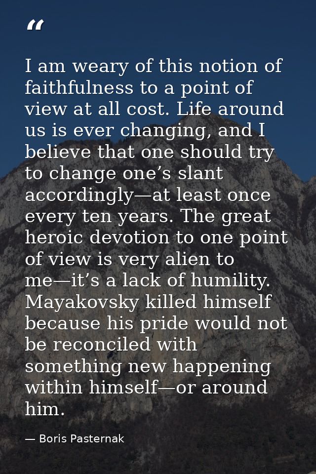 I am weary of this notion of faithfulness to a point of view at all cost. Life around us is ever changing, and I believe — Boris Pasternak