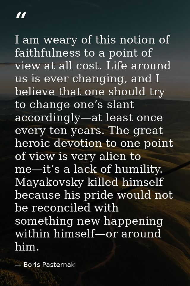 I am weary of this notion of faithfulness to a point of view at all cost. Life around us is ever changing, and I believe — Boris Pasternak