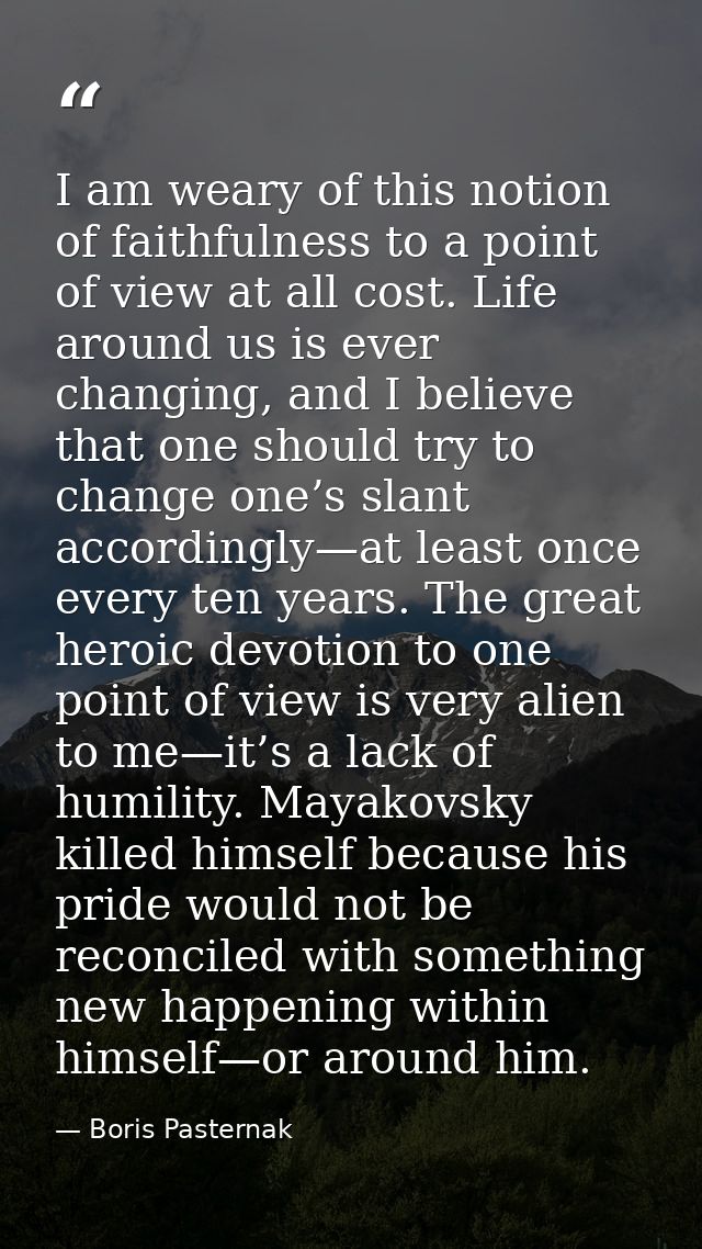 I am weary of this notion of faithfulness to a point of view at all cost. Life around us is ever changing, and I believe — Boris Pasternak