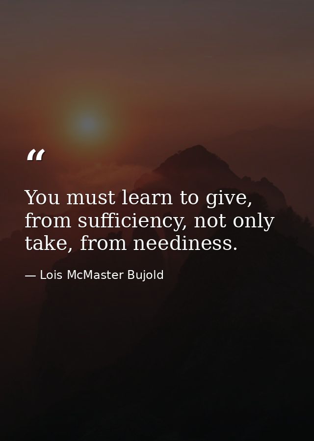 You must learn to give, from sufficiency, not only take, from neediness. — Lois McMaster Bujold