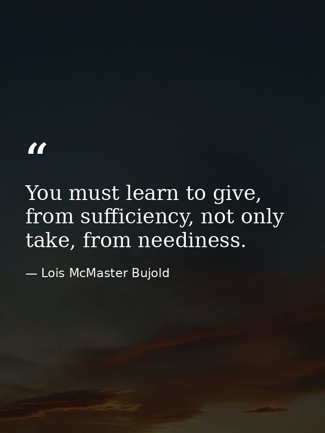 You must learn to give, from sufficiency, not only take, from neediness. — Lois McMaster Bujold
