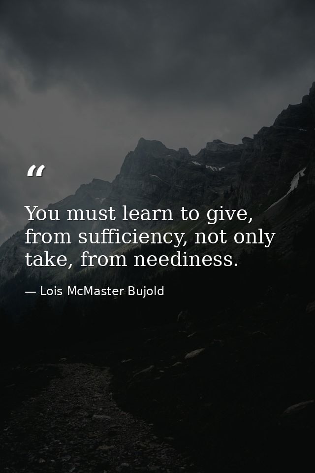 You must learn to give, from sufficiency, not only take, from neediness. — Lois McMaster Bujold