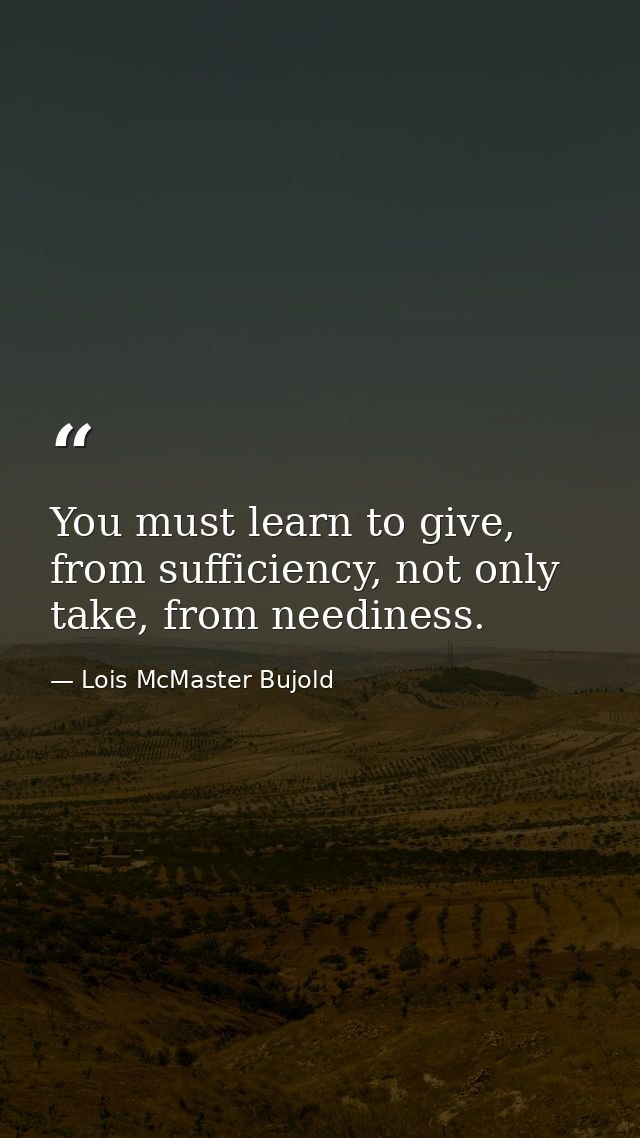 You must learn to give, from sufficiency, not only take, from neediness. — Lois McMaster Bujold