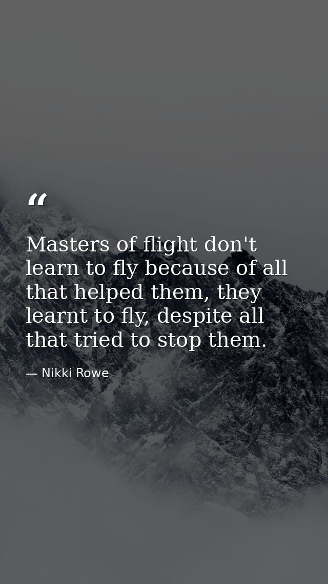 Masters of flight don't learn to fly because of all that helped them, they learnt to fly, despite all that tried to stop — Nikki Rowe