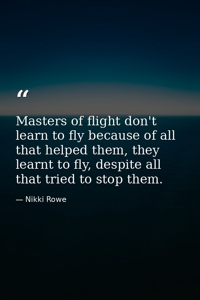 Masters of flight don't learn to fly because of all that helped them, they learnt to fly, despite all that tried to stop — Nikki Rowe