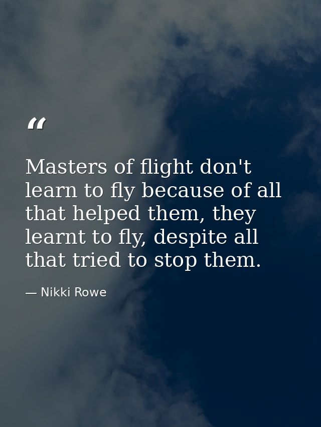 Masters of flight don't learn to fly because of all that helped them, they learnt to fly, despite all that tried to stop — Nikki Rowe