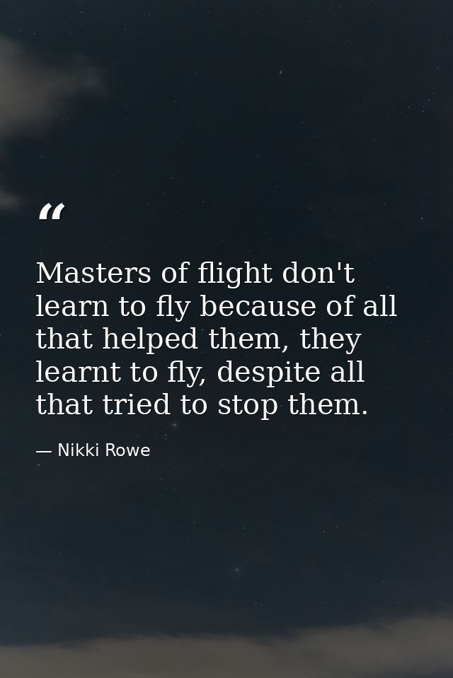 Masters of flight don't learn to fly because of all that helped them, they learnt to fly, despite all that tried to stop — Nikki Rowe