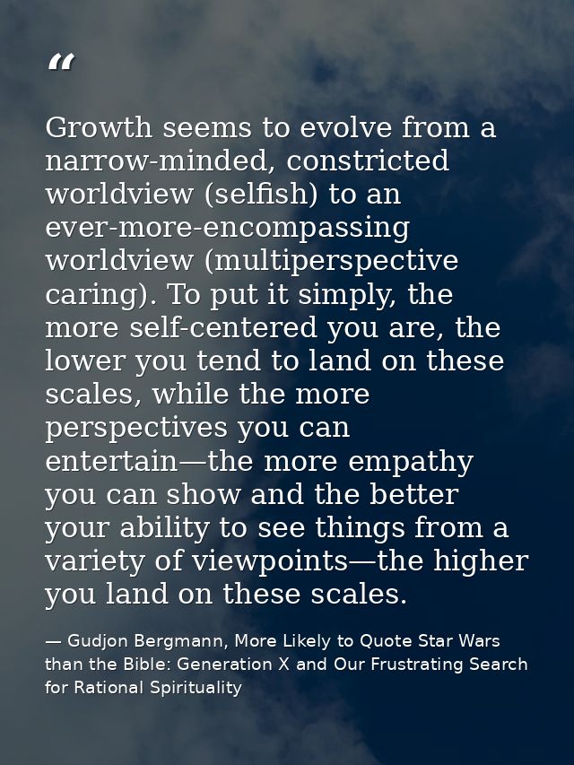 Growth seems to evolve from a narrow-minded, constricted worldview (selfish) to an ever-more-encompassing worldview (mul — Gudjon Bergmann, More Likely to Quote Star Wars than the Bible: Generation X and Our Frustrating Search for Rational Spirituality