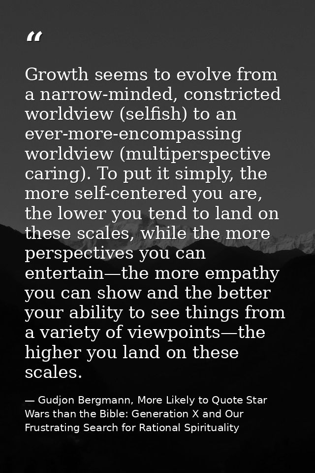 Growth seems to evolve from a narrow-minded, constricted worldview (selfish) to an ever-more-encompassing worldview (mul — Gudjon Bergmann, More Likely to Quote Star Wars than the Bible: Generation X and Our Frustrating Search for Rational Spirituality