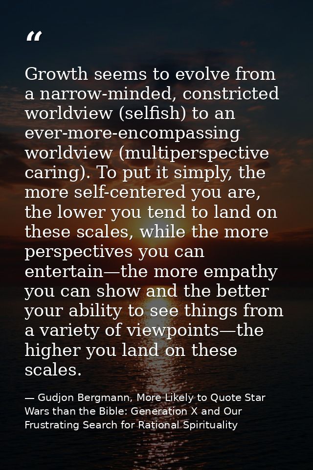 Growth seems to evolve from a narrow-minded, constricted worldview (selfish) to an ever-more-encompassing worldview (mul — Gudjon Bergmann, More Likely to Quote Star Wars than the Bible: Generation X and Our Frustrating Search for Rational Spirituality