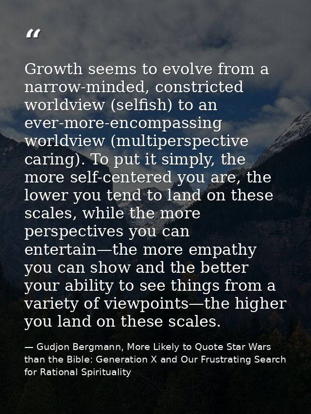 Growth seems to evolve from a narrow-minded, constricted worldview (selfish) to an ever-more-encompassing worldview (mul — Gudjon Bergmann, More Likely to Quote Star Wars than the Bible: Generation X and Our Frustrating Search for Rational Spirituality