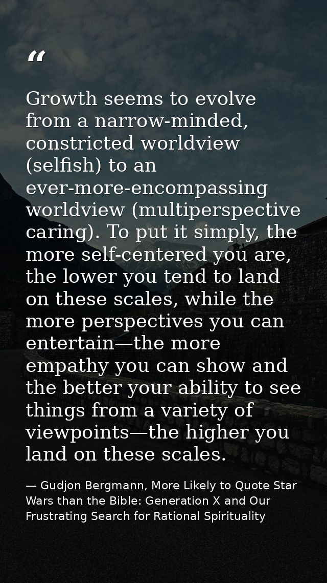 Growth seems to evolve from a narrow-minded, constricted worldview (selfish) to an ever-more-encompassing worldview (mul — Gudjon Bergmann, More Likely to Quote Star Wars than the Bible: Generation X and Our Frustrating Search for Rational Spirituality