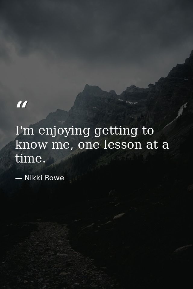 I'm enjoying getting to know me, one lesson at a time. — Nikki Rowe