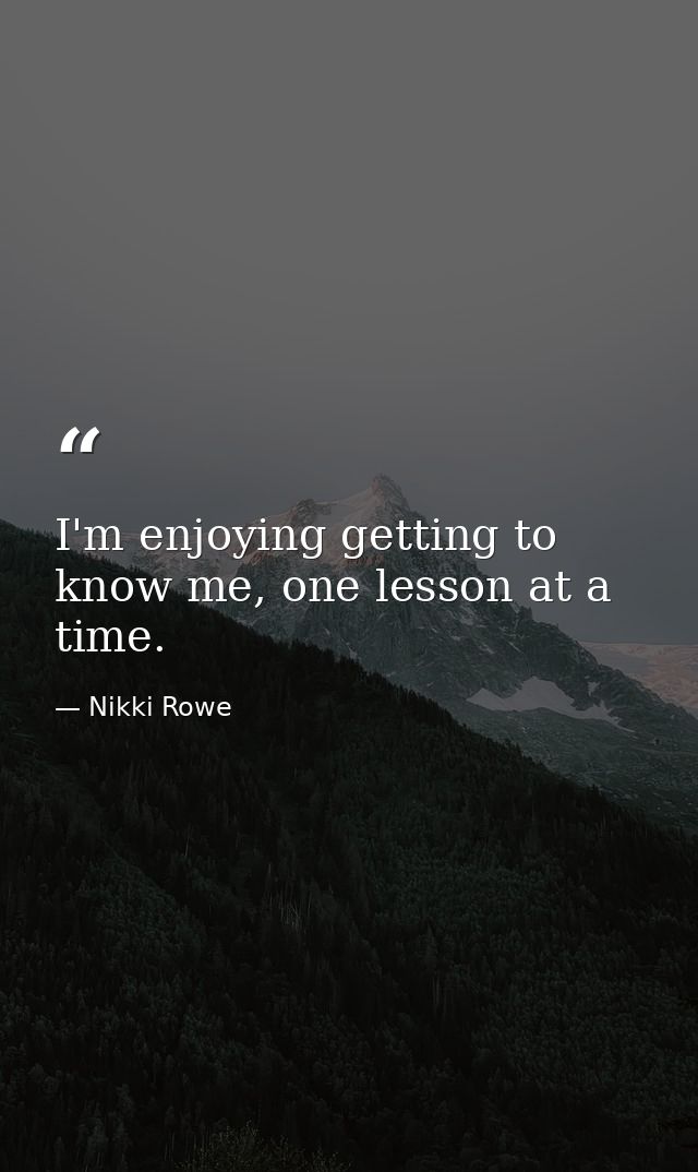 I'm enjoying getting to know me, one lesson at a time. — Nikki Rowe