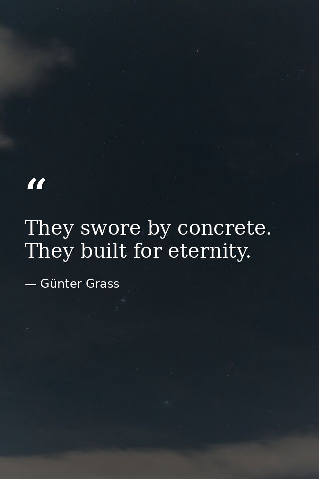 They swore by concrete. They built for eternity. — Günter Grass