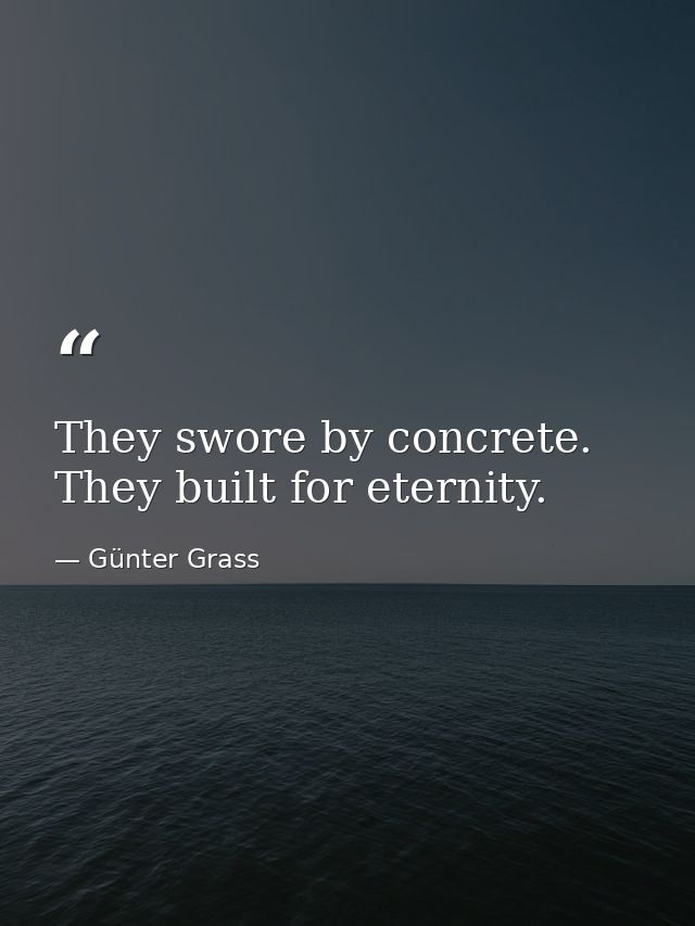 They swore by concrete. They built for eternity. — Günter Grass