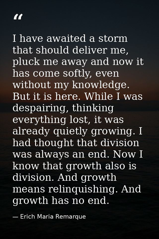 I have awaited a storm that should deliver me, pluck me away and now it has come softly, even without my knowledge. But  — Erich Maria Remarque