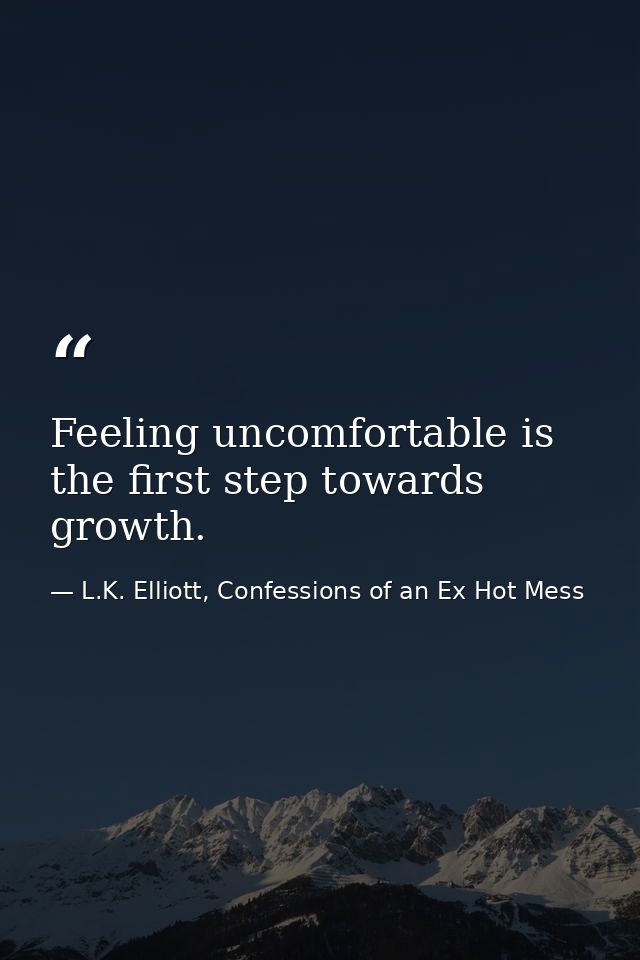 Feeling uncomfortable is the first step towards growth. — L.K. Elliott, Confessions of an Ex Hot Mess