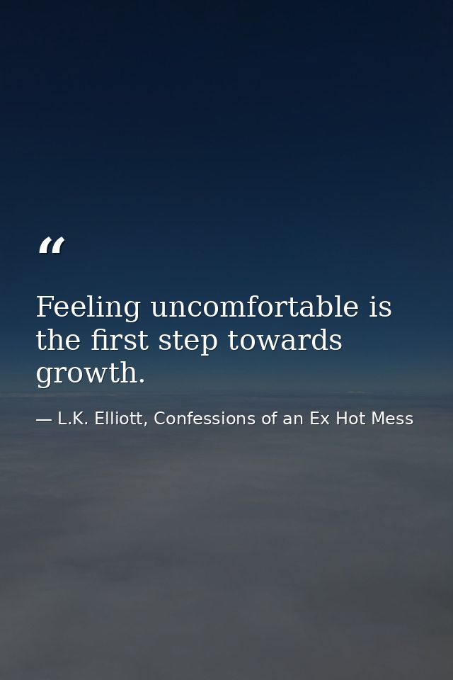 Feeling uncomfortable is the first step towards growth. — L.K. Elliott, Confessions of an Ex Hot Mess