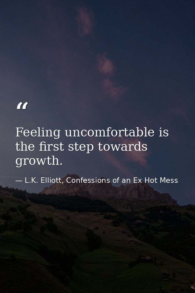 Feeling uncomfortable is the first step towards growth. — L.K. Elliott, Confessions of an Ex Hot Mess