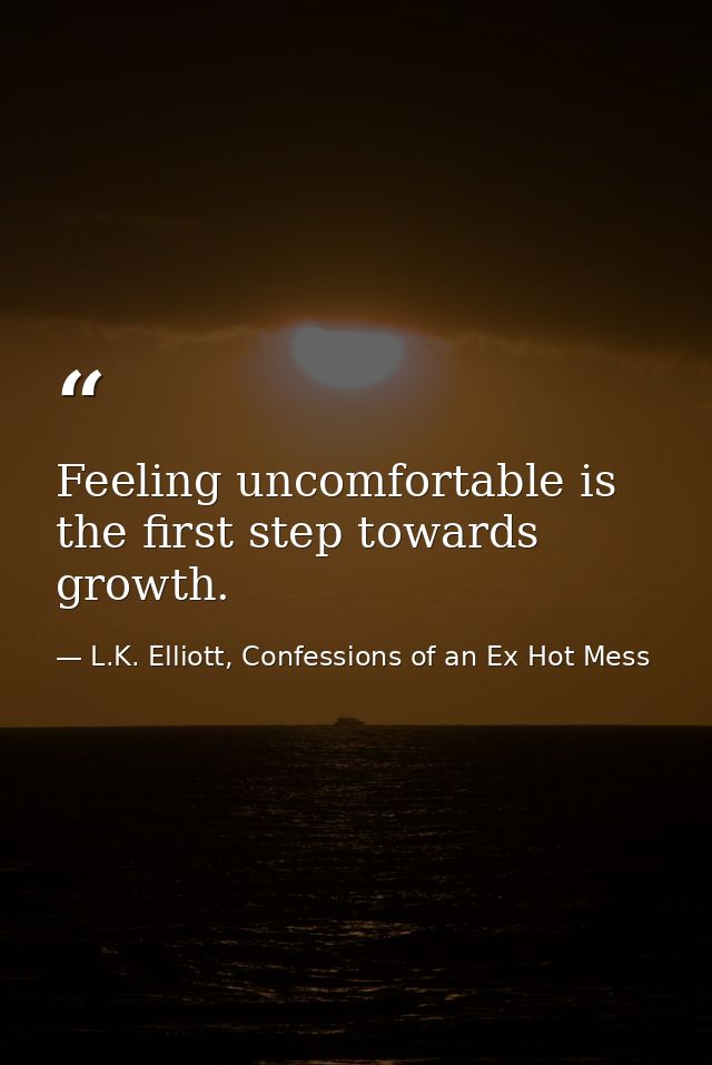Feeling uncomfortable is the first step towards growth. — L.K. Elliott, Confessions of an Ex Hot Mess