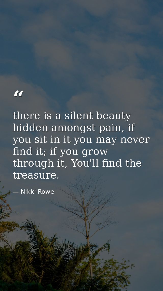 there is a silent beauty hidden amongst pain, if you sit in it you may never find it; if you grow through it, You'll fin — Nikki Rowe