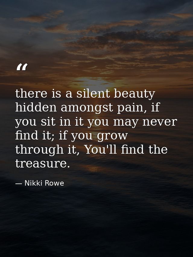 there is a silent beauty hidden amongst pain, if you sit in it you may never find it; if you grow through it, You'll fin — Nikki Rowe