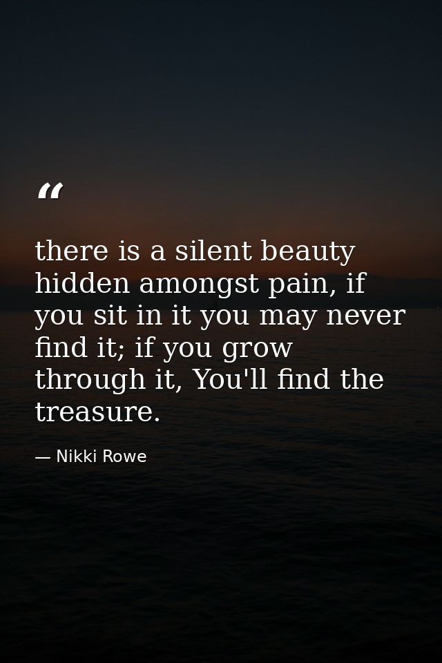 there is a silent beauty hidden amongst pain, if you sit in it you may never find it; if you grow through it, You'll fin — Nikki Rowe