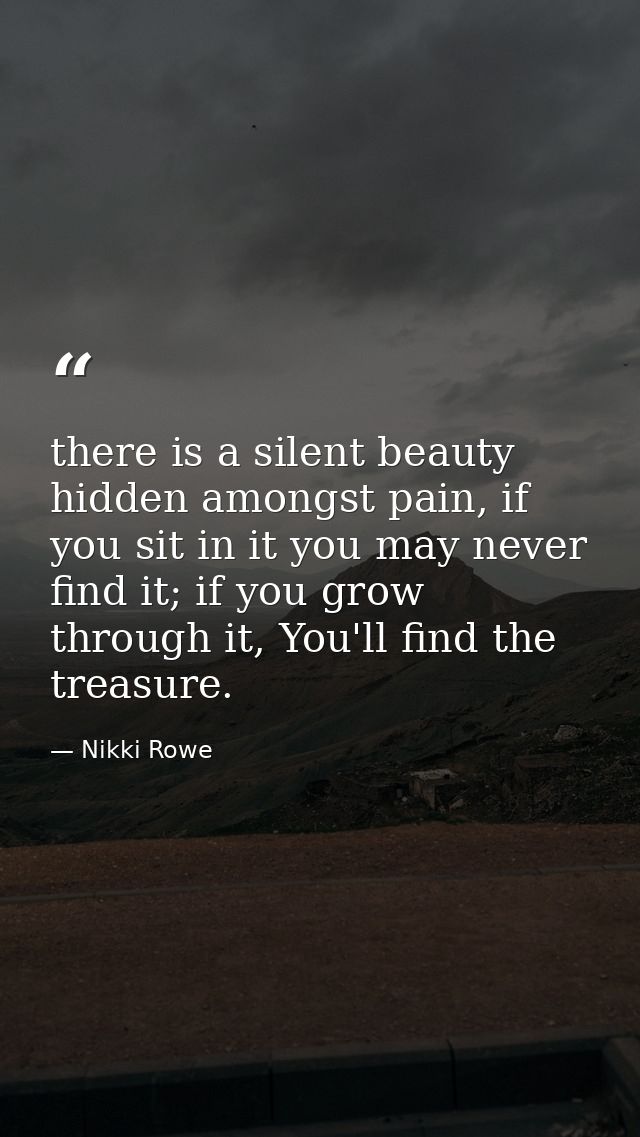 there is a silent beauty hidden amongst pain, if you sit in it you may never find it; if you grow through it, You'll fin — Nikki Rowe