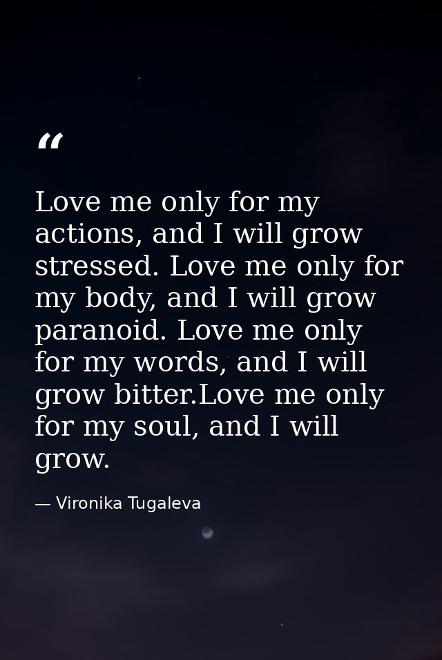 Love me only for my actions, and I will grow stressed. Love me only for my body, and I will grow paranoid. Love me only  — Vironika Tugaleva