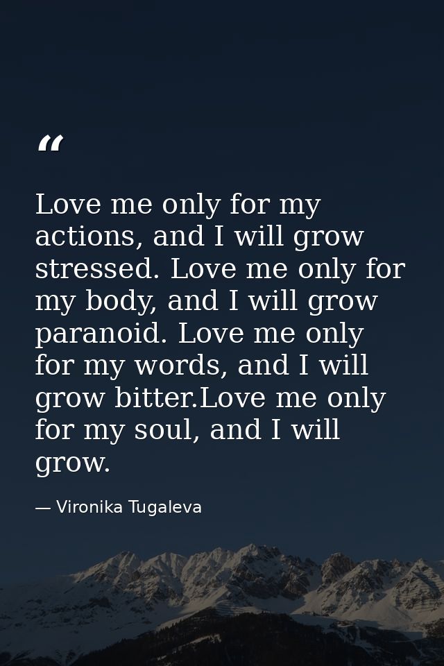 Love me only for my actions, and I will grow stressed. Love me only for my body, and I will grow paranoid. Love me only  — Vironika Tugaleva