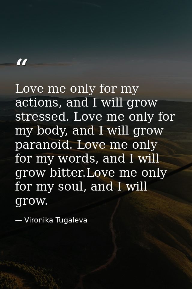 Love me only for my actions, and I will grow stressed. Love me only for my body, and I will grow paranoid. Love me only  — Vironika Tugaleva