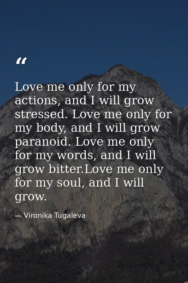 Love me only for my actions, and I will grow stressed. Love me only for my body, and I will grow paranoid. Love me only  — Vironika Tugaleva