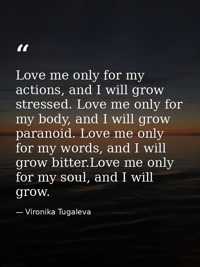 Love me only for my actions, and I will grow stressed. Love me only for my body, and I will grow paranoid. Love me only  — Vironika Tugaleva