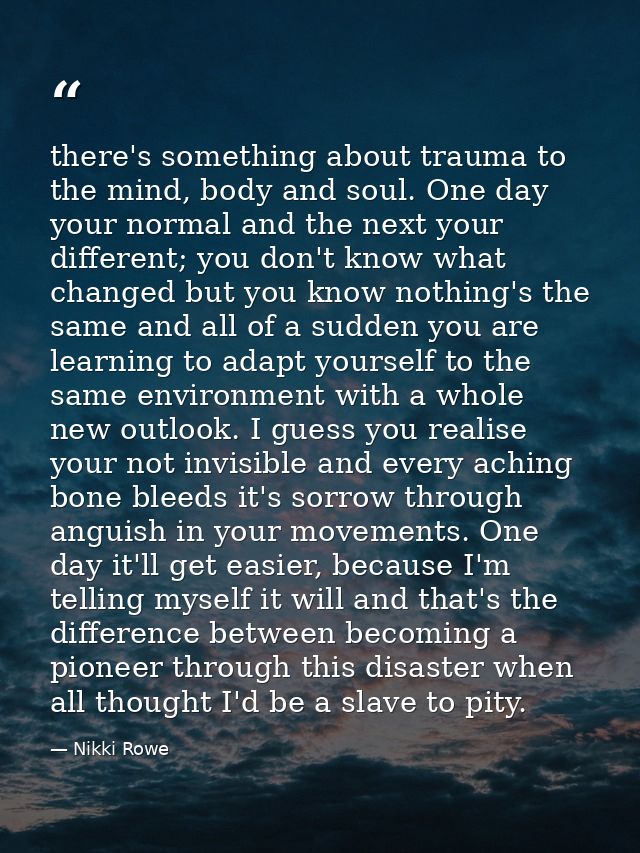 there's something about trauma to the mind, body and soul. One day your normal and the next your different; you don't kn — Nikki Rowe