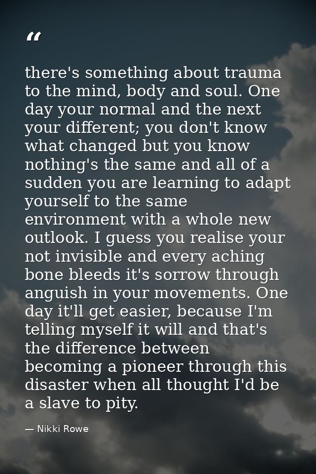 there's something about trauma to the mind, body and soul. One day your normal and the next your different; you don't kn — Nikki Rowe