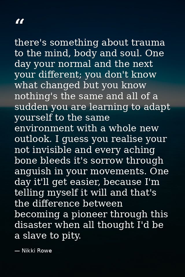there's something about trauma to the mind, body and soul. One day your normal and the next your different; you don't kn — Nikki Rowe