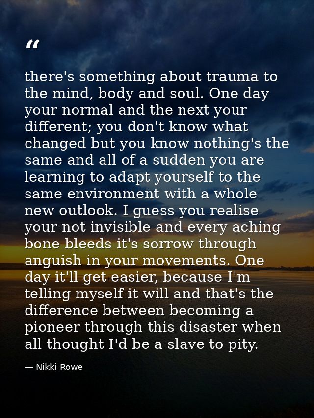 there's something about trauma to the mind, body and soul. One day your normal and the next your different; you don't kn — Nikki Rowe