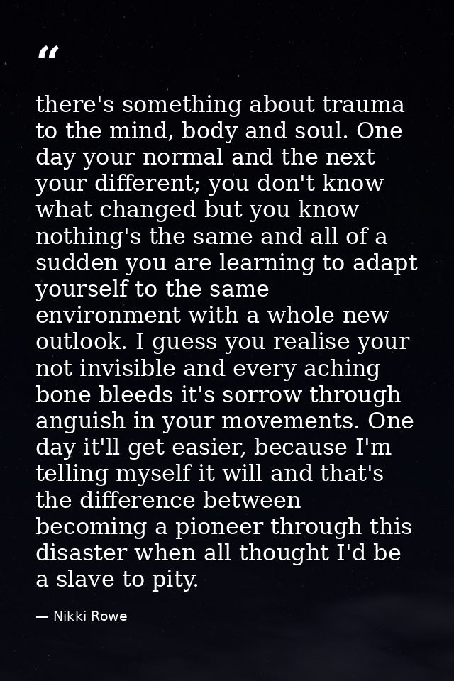 there's something about trauma to the mind, body and soul. One day your normal and the next your different; you don't kn — Nikki Rowe