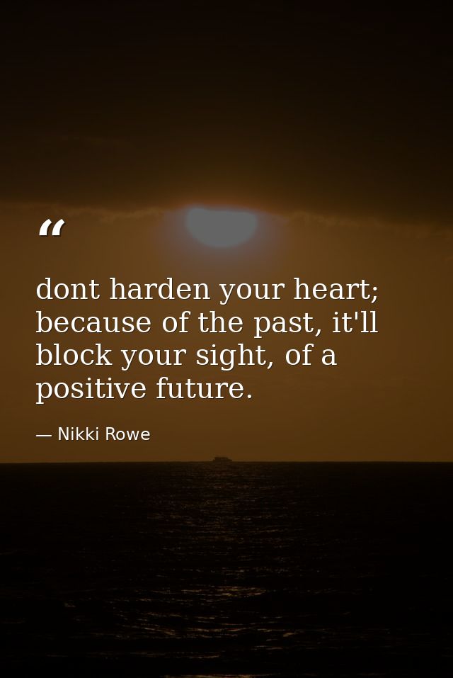 dont harden your heart; because of the past, it'll block your sight, of a positive future. — Nikki Rowe
