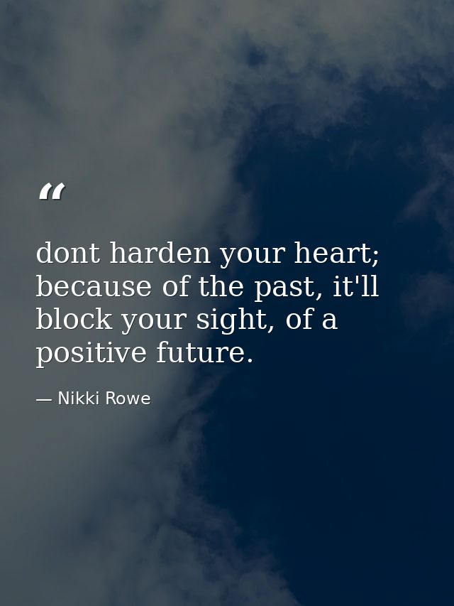 dont harden your heart; because of the past, it'll block your sight, of a positive future. — Nikki Rowe