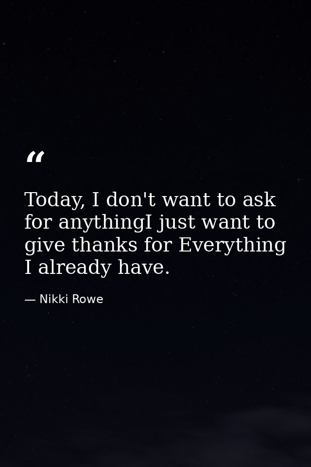 Today, I don't want to ask for anythingI just want to give thanks for Everything I already have. — Nikki Rowe